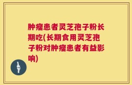 肿瘤患者灵芝孢子粉长期吃(长期食用灵芝孢子粉对肿瘤患者有益影响)