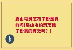 靠山屯灵芝孢子粉是真的吗(靠山屯的灵芝孢子粉真的有效吗？)