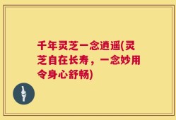 千年灵芝一念逍遥(灵芝自在长寿，一念妙用令身心舒畅)