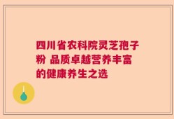 四川省农科院灵芝孢子粉 品质卓越营养丰富的健康养生之选