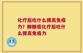 化疗后吃什么提高免疫力？肺腺癌化疗后吃什么提高免疫力