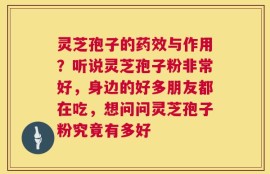 灵芝孢子的药效与作用？听说灵芝孢子粉非常好，身边的好多朋友都在吃，想问问灵芝孢子粉究竟有多好