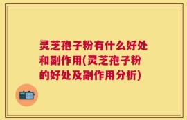 灵芝孢子粉有什么好处和副作用(灵芝孢子粉的好处及副作用分析)