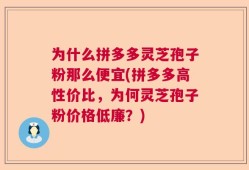 为什么拼多多灵芝孢子粉那么便宜(拼多多高性价比，为何灵芝孢子粉价格低廉？)
