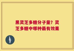 黑灵芝多糖分子量？灵芝多糖中哪种最有效果