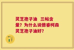 灵芝孢子油  三帖含量？为什么说德睿柯森灵芝孢子油好？