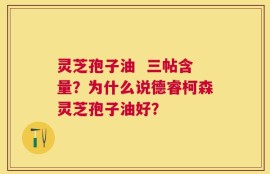 灵芝孢子油  三帖含量？为什么说德睿柯森灵芝孢子油好？
