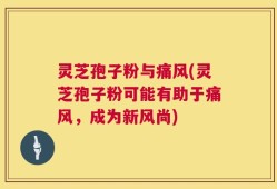 灵芝孢子粉与痛风(灵芝孢子粉可能有助于痛风，成为新风尚)