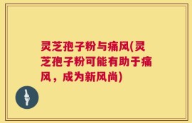 灵芝孢子粉与痛风(灵芝孢子粉可能有助于痛风，成为新风尚)