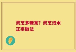 灵芝多糖茶？灵芝泡水正宗做法