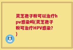 灵芝孢子粉可以治疗hpv感染吗(灵芝孢子粉可治疗HPV感染？)
