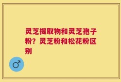 灵芝提取物和灵芝孢子粉？灵芝粉和松花粉区别