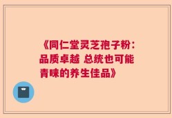 《同仁堂灵芝孢子粉：品质卓越 总统也可能青睐的养生佳品》