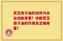 灵芝孢子油的功效与主治功能用量？详解灵芝孢子油的作用及正确用量？