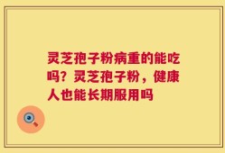灵芝孢子粉病重的能吃吗？灵芝孢子粉，健康人也能长期服用吗