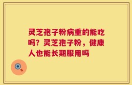 灵芝孢子粉病重的能吃吗？灵芝孢子粉，健康人也能长期服用吗