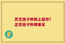 灵芝孢子粉网上超市？正宗孢子粉哪里买