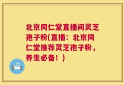 北京同仁堂直播间灵芝孢子粉(直播：北京同仁堂推荐灵芝孢子粉，养生必备！)