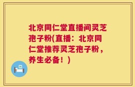 北京同仁堂直播间灵芝孢子粉(直播：北京同仁堂推荐灵芝孢子粉，养生必备！)
