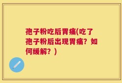 孢子粉吃后胃痛(吃了孢子粉后出现胃痛？如何缓解？)