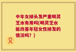 中年女掉头发严重喝灵芝水有用吗(喝灵芝水能改善年轻女性掉发的情况吗？)