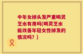 中年女掉头发严重喝灵芝水有用吗(喝灵芝水能改善年轻女性掉发的情况吗？)