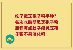 吃了灵芝孢子粉手肿？每次吃破壁灵芝孢子粉后都有点肚子痛灵芝孢子粉不易消化吗