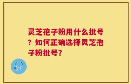 灵芝孢子粉用什么批号？如何正确选择灵芝孢子粉批号？