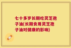 七十多岁长期吃灵芝孢子油(长期食用灵芝孢子油对健康的影响)