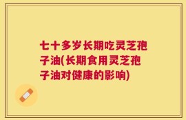 七十多岁长期吃灵芝孢子油(长期食用灵芝孢子油对健康的影响)