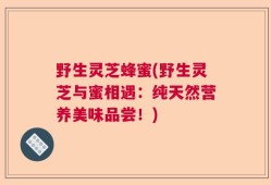 野生灵芝蜂蜜(野生灵芝与蜜相遇：纯天然营养美味品尝！)