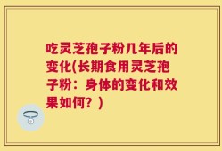 吃灵芝孢子粉几年后的变化(长期食用灵芝孢子粉：身体的变化和效果如何？)
