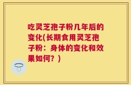 吃灵芝孢子粉几年后的变化(长期食用灵芝孢子粉：身体的变化和效果如何？)