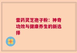雷药灵芝孢子粉：神奇功效与健康养生的新选择