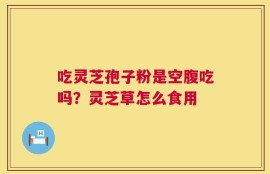 吃灵芝孢子粉是空腹吃吗？灵芝草怎么食用