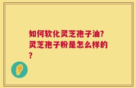 如何软化灵芝孢子油？灵芝孢子粉是怎么样的？
