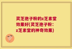 灵芝孢子粉的z芝素堂效果好(灵芝孢子粉：z芝素堂的神奇效果)