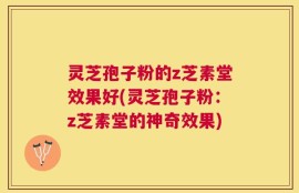 灵芝孢子粉的z芝素堂效果好(灵芝孢子粉：z芝素堂的神奇效果)