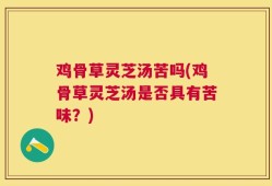 鸡骨草灵芝汤苦吗(鸡骨草灵芝汤是否具有苦味？)