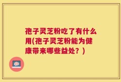 孢子灵芝粉吃了有什么用(孢子灵芝粉能为健康带来哪些益处？)