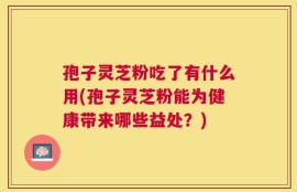 孢子灵芝粉吃了有什么用(孢子灵芝粉能为健康带来哪些益处？)