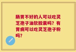 肠胃不好的人可以吃灵芝孢子油软胶囊吗？有胃病可以吃灵芝孢子粉吗？