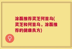 涂磊推荐灵芝何首乌(灵芝和何首乌，涂磊推荐的健康良方)