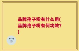 品牌孢子粉有什么用(品牌孢子粉有何功效？)