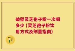 破壁灵芝孢子粉一次喝多少 (灵芝孢子粉饮用方式及剂量指南)