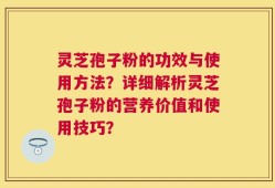 灵芝孢子粉的功效与使用方法？详细解析灵芝孢子粉的营养价值和使用技巧？