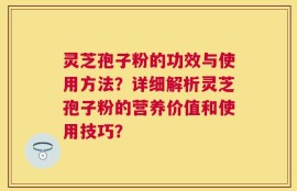 灵芝孢子粉的功效与使用方法？详细解析灵芝孢子粉的营养价值和使用技巧？