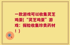 一款游戏可以收集灵芝鸡蛋(“灵芝鸡蛋”游戏：探险收集珍贵药材！)