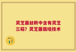 灵芝菌丝粉中含有灵芝三萜？灵芝菌栽培技术