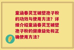 童涵春灵芝破壁孢子粉的功效与使用方法？详细介绍童涵春灵芝破壁孢子粉的健康益处和正确使用方法？